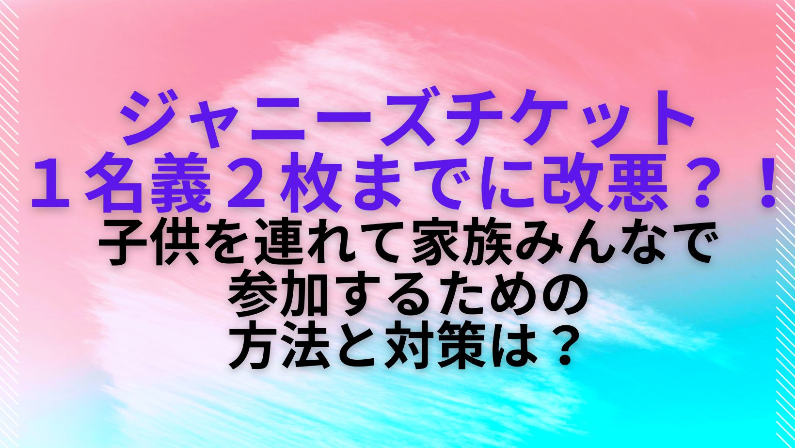 ジャニーズコンサートチケット２枚までに改悪？！家族で行くための方法